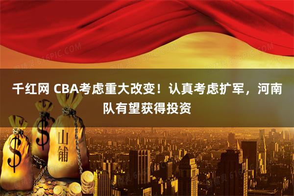 千红网 CBA考虑重大改变！认真考虑扩军，河南队有望获得投资