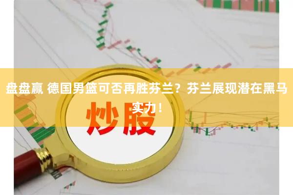 盘盘赢 德国男篮可否再胜芬兰？芬兰展现潜在黑马实力！