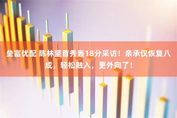 垒富优配 陈林坚首秀轰18分采访！亲承仅恢复八成，轻松融入，更外向了！