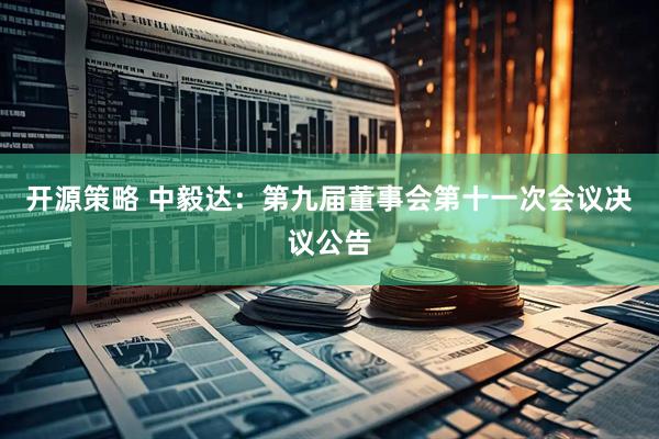 开源策略 中毅达：第九届董事会第十一次会议决议公告