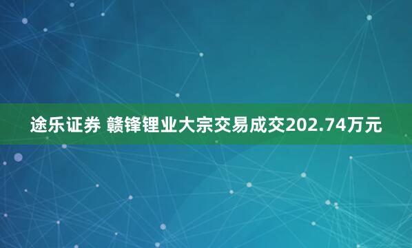 途乐证券 赣锋锂业大宗交易成交202.74万元