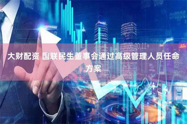 大财配资 国联民生董事会通过高级管理人员任命方案
