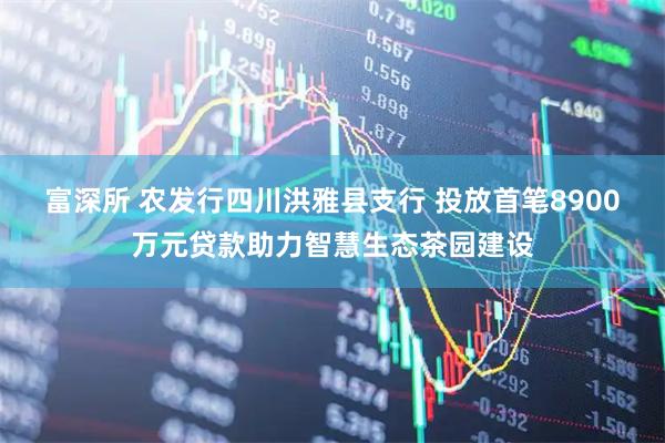 富深所 农发行四川洪雅县支行 投放首笔8900万元贷款助力智慧生态茶园建设