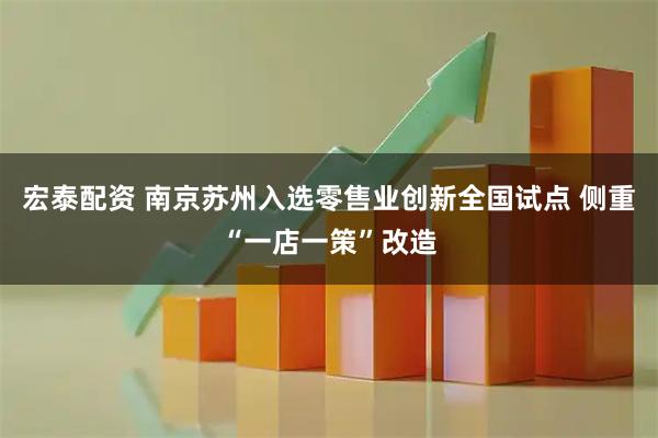 宏泰配资 南京苏州入选零售业创新全国试点 侧重“一店一策”改造