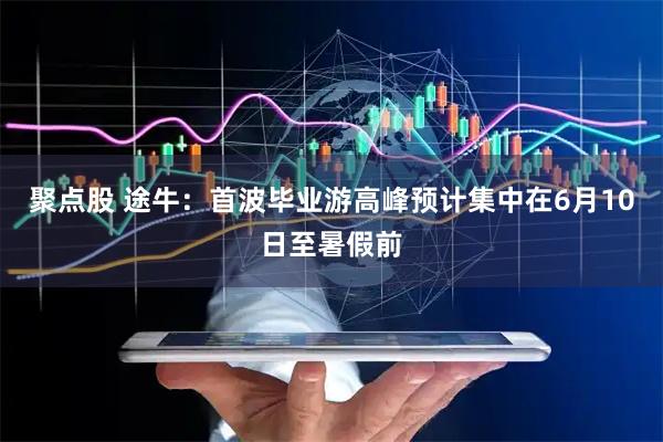 聚点股 途牛：首波毕业游高峰预计集中在6月10日至暑假前