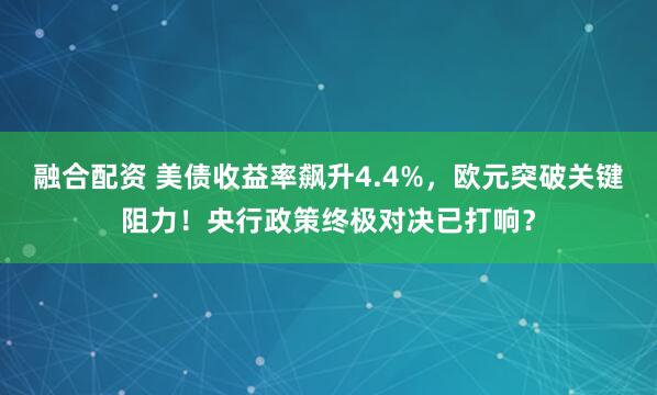 融合配资 美债收益率飙升4.4%，欧元突破关键阻力！央行政策终极对决已打响？