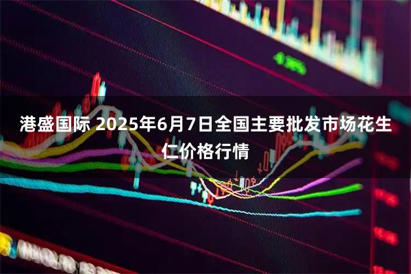 港盛国际 2025年6月7日全国主要批发市场花生仁价格行情