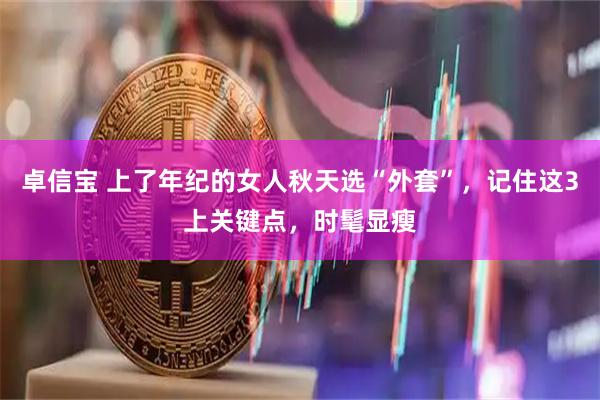 卓信宝 上了年纪的女人秋天选“外套”，记住这3上关键点，时髦显瘦