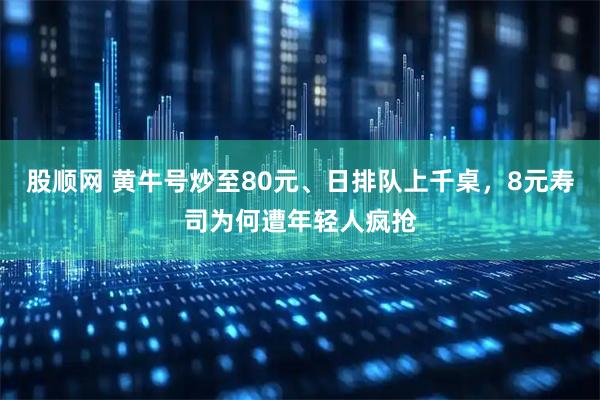 股顺网 黄牛号炒至80元、日排队上千桌，8元寿司为何遭年轻人疯抢