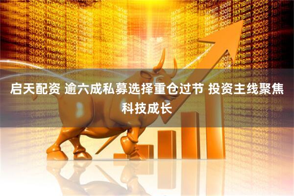 启天配资 逾六成私募选择重仓过节 投资主线聚焦科技成长