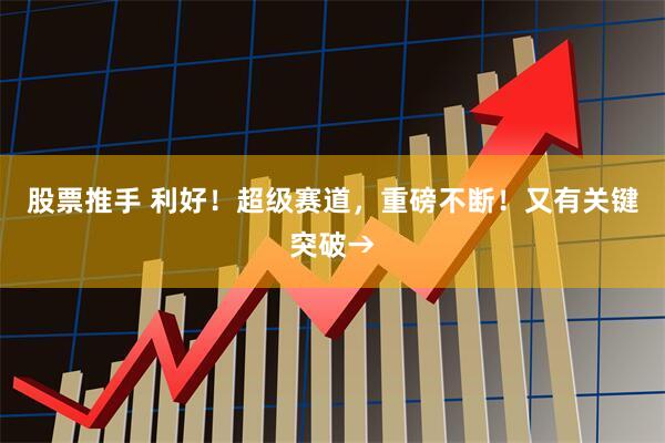 股票推手 利好！超级赛道，重磅不断！又有关键突破→