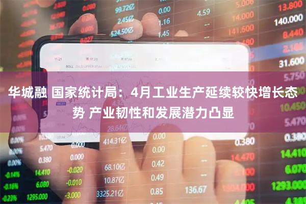 华城融 国家统计局：4月工业生产延续较快增长态势 产业韧性和发展潜力凸显