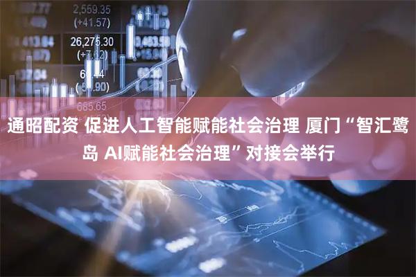 通昭配资 促进人工智能赋能社会治理 厦门“智汇鹭岛 AI赋能社会治理”对接会举行