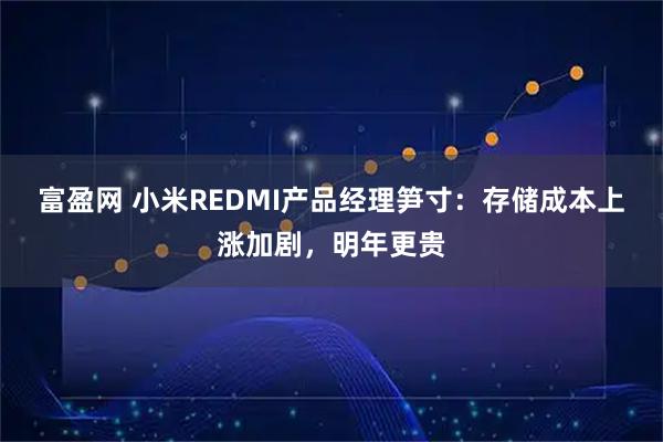 富盈网 小米REDMI产品经理笋寸：存储成本上涨加剧，明年更贵