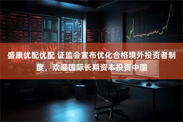 盛康优配优配 证监会宣布优化合格境外投资者制度,欢迎国际长期资本投资中国