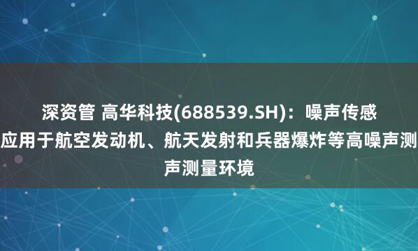 深资管 高华科技(688539.SH)：噪声传感器广泛应用于航空发动机、航天发射和兵器爆炸等高噪声测量环境
