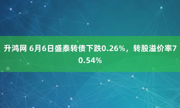 升鸿网 6月6日盛泰转债下跌0.26%，转股溢价率70.54%