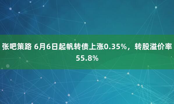 张吧策路 6月6日起帆转债上涨0.35%,转股溢价率55.8%