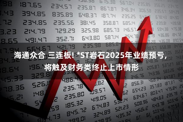 海通众合 三连板! *ST岩石2025年业绩预亏, 将触及财务类终止上市情形