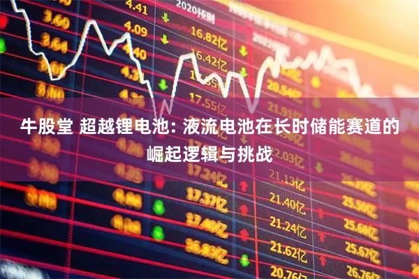 牛股堂 超越锂电池: 液流电池在长时储能赛道的崛起逻辑与挑战