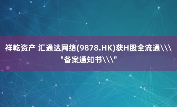 祥乾资产 汇通达网络(9878.HK)获H股全流通\＂备案通知书\＂