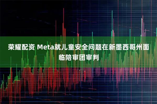 荣耀配资 Meta就儿童安全问题在新墨西哥州面临陪审团审判