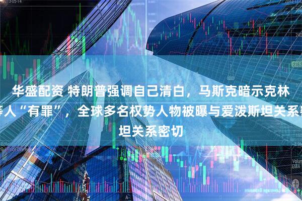 华盛配资 特朗普强调自己清白，马斯克暗示克林顿等人“有罪”，全球多名权势人物被曝与爱泼斯坦关系密切