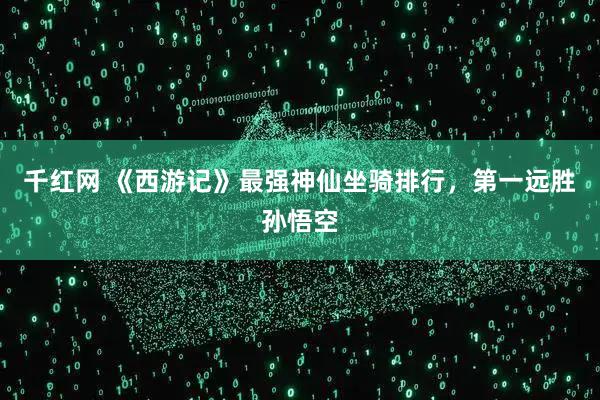 千红网 《西游记》最强神仙坐骑排行，第一远胜孙悟空