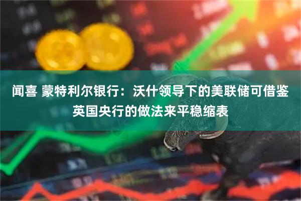 闻喜 蒙特利尔银行：沃什领导下的美联储可借鉴英国央行的做法来平稳缩表