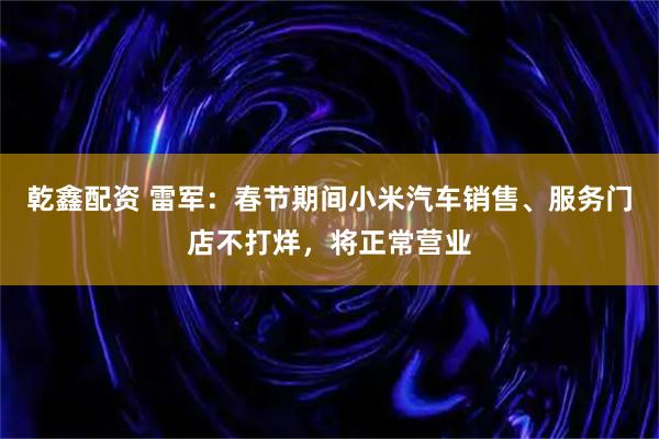 乾鑫配资 雷军：春节期间小米汽车销售、服务门店不打烊，将正常营业