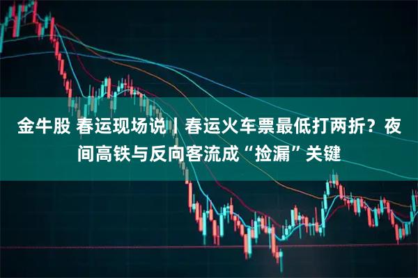 金牛股 春运现场说丨春运火车票最低打两折？夜间高铁与反向客流成“捡漏”关键