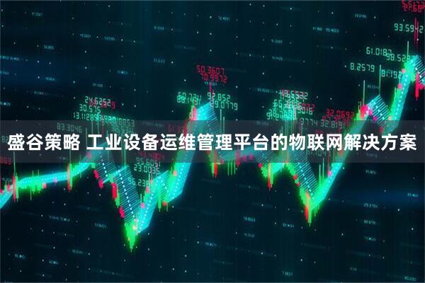 盛谷策略 工业设备运维管理平台的物联网解决方案