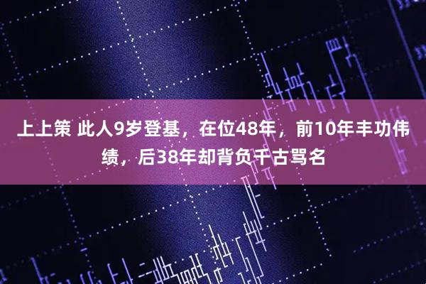 上上策 此人9岁登基，在位48年，前10年丰功伟绩，后38年却背负千古骂名