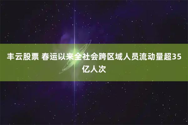 丰云股票 春运以来全社会跨区域人员流动量超35亿人次