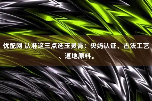 优配网 认准这三点选玉灵膏：央妈认证、古法工艺、道地原料。