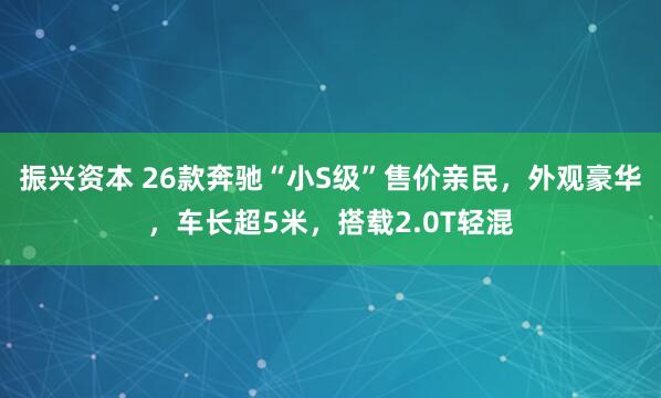振兴资本 26款奔驰“小S级”售价亲民，外观豪华，车长超5米，搭载2.0T轻混