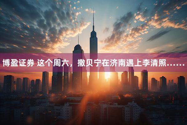 博盈证券 这个周六，撒贝宁在济南遇上李清照……