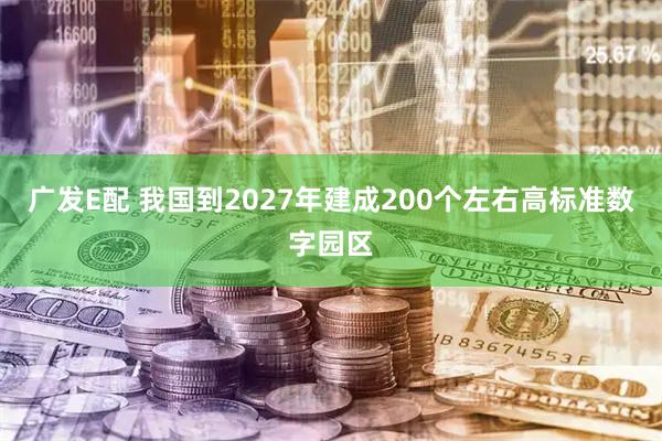 广发E配 我国到2027年建成200个左右高标准数字园区