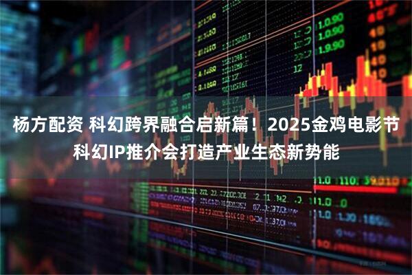 杨方配资 科幻跨界融合启新篇！2025金鸡电影节科幻IP推介会打造产业生态新势能