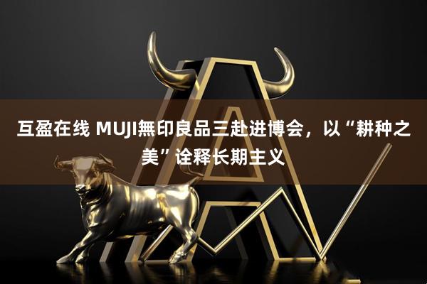 互盈在线 MUJI無印良品三赴进博会,以“耕种之美”诠释长期主义