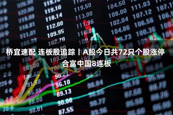 桥宜速配 连板股追踪丨A股今日共72只个股涨停 合富中国8连板