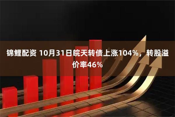 锦鲤配资 10月31日皖天转债上涨104%,转股溢价率46%