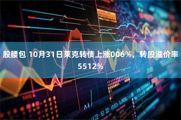 股腰包 10月31日莱克转债上涨006%,转股溢价率5512%