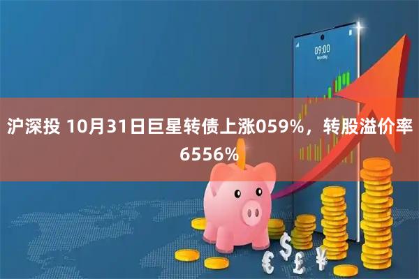 沪深投 10月31日巨星转债上涨059%，转股溢价率6556%