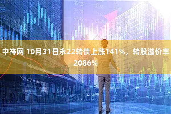 中祥网 10月31日永22转债上涨141%,转股溢价率2086%