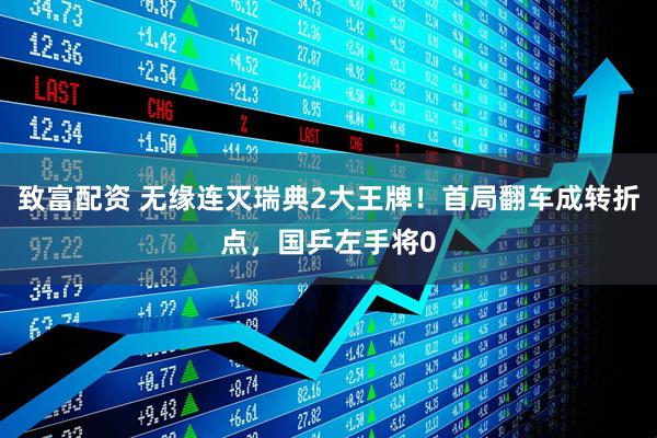 致富配资 无缘连灭瑞典2大王牌！首局翻车成转折点，国乒左手将0