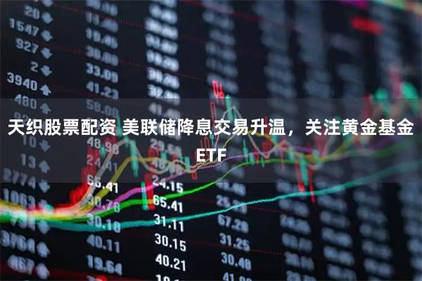 天织股票配资 美联储降息交易升温，关注黄金基金ETF