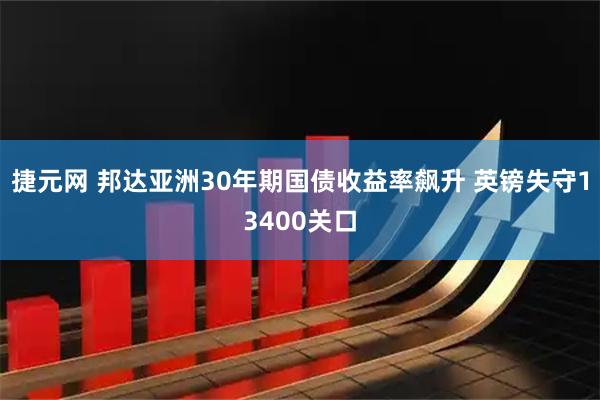 捷元网 邦达亚洲30年期国债收益率飙升 英镑失守13400关口