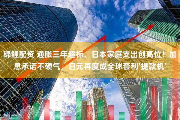 锦鲤配资 通胀三年超标、日本家庭支出创高位！加息承诺不硬气，日元再度成全球套利‘提款机’