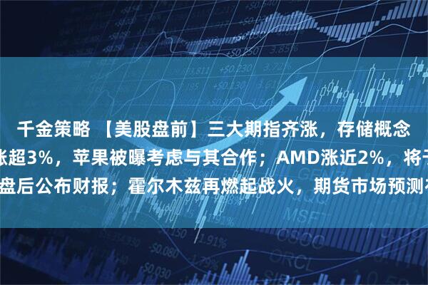 千金策略 【美股盘前】三大期指齐涨，存储概念股延续涨势；英特尔涨超3%，苹果被曝考虑与其合作；AMD涨近2%，将于盘后公布财报；霍尔木兹再燃起战火，期货市场预测布油年底价格在90美元以上